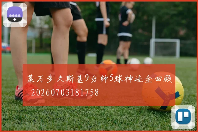 莱万多夫斯基9分钟5球神迹全回顾_20260703181758