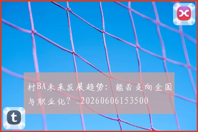 村BA未来发展趋势:能否走向全国与职业化?_20260606153500
