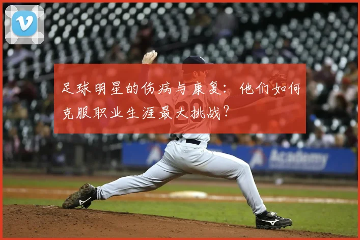 足球明星的伤病与康复：他们如何克服职业生涯最大挑战？