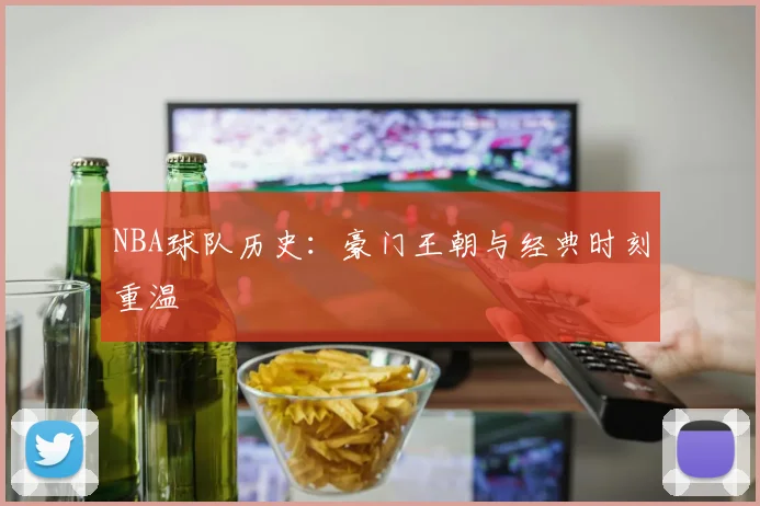 NBA球队历史:豪门王朝与经典时刻重温