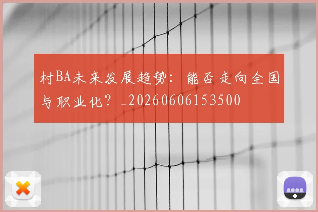村BA未来发展趋势：能否走向全国与职业化？_20260606153500