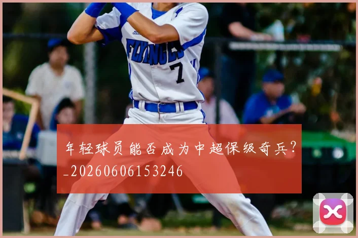 年轻球员能否成为中超保级奇兵？_20260606153246