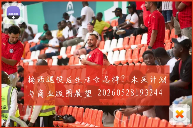 梅西退役后生活会怎样？未来计划与商业版图展望_20260528193244