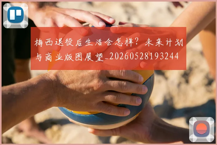 梅西退役后生活会怎样？未来计划与商业版图展望_20260528193244