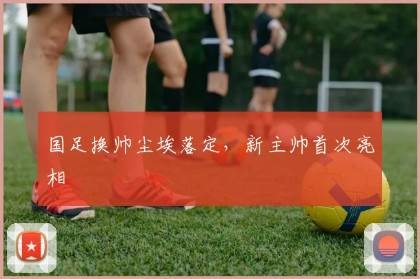 国足换帅尘埃落定，新主帅首次亮相