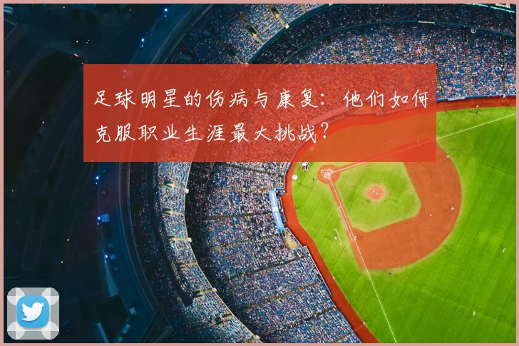 足球明星的伤病与康复:他们如何克服职业生涯最大挑战?